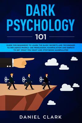 Dark Psychology 101: Guide for Beginners to Learn the basic Secrets and Techniques to Influence People. Use Persuasion, Manipulation and Empath to Get What You Want and Stop Being Manipulated - Clark, Daniel