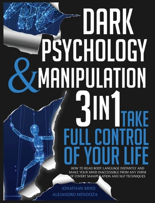 Dark Psychology and Manipulation: 3 IN 1. Take Full Control of Your Life. How to Read Body Language Instantly and Make Your Mind Inaccessible From Any Form of Covert Manipulation and NLP Techniques - Mind, Jonathan, and Mendoza, Alejandro