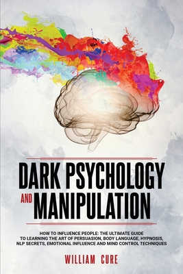 Dark Psychology and Manipulation: How To Influence People: The Ultimate Guide To Learning The Art of Persuasion, Body Language, Hypnosis, NLP Secrets, Emotional Influence And Mind Control Techniques - Cure, William