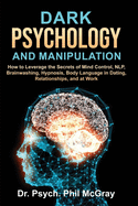 Dark Psychology and Manipulation: How to Leverage the Secrets of Mind Control, NLP, Brainwashing, Hypnosis, Body Language in Dating, Relationships, and at Work