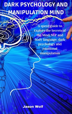 Dark Psychology and Manipulation Mind: A speed guide to Explore the Secrets of the Mind, NLP and body language, dark psychology and emotional manipulation - Wolf, Jason