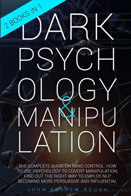 Dark Psychology and Manipulation: The Complete Guide on Mind Control. How to Use Psychology to Covert Manipulation, Find Out the Right Way to Employ NLP Becoming more Persuasive and Influential - Rough, John Andrew