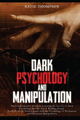 Dark Psychology and Manipulation: The Comprehensive Guide to Learning the Secrets of Dark Psychology and the Art of Reading People. You'll Never Be Fooled Again with the Psychology of Persuasion and Emotional Manipulation - Thompson, Katie