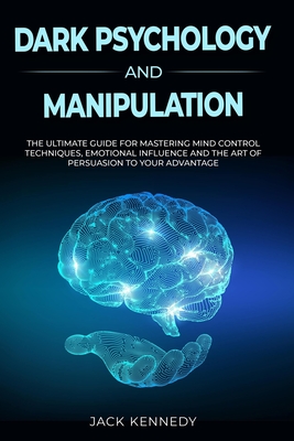 Dark Psychology and Manipulation: The Ultimate Guide for Mastering Mind Control Techniques, Emotional Influence and the Art of Persuasion to your Advantage - Kennedy, Jack