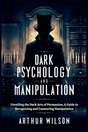 Dark Psychology and Manipulation: Unveiling the Dark Arts of Persuasion, A Guide to Recognizing and Countering Manipulation.