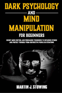 Dark Psychology and Mind Manipulation for Beginners: Secret Mind Control and Persuasion Techniques to Influence Others and Protect Yourself from Destructive People or Situations