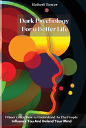 Dark Psychology For a Better Life: Primer Guide How to Understand As The People Influence You And Defend Your Mind