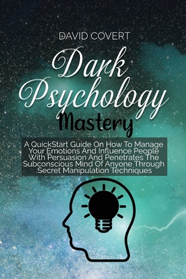 Dark Psychology Mastery: A QuickStart Guide On How To Manage Your Emotions And Influence People With Persuasion And Penetrates The Subconscious Mind Of Anyone Through Secret Manipulation Techniques - Covert, David