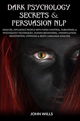 Dark Psychology Secrets and Persuasion NLP: Analyze, Influence People with Mind Control, Subliminal and Psychology Techniques. Human Behavioral, Manipulation, Negotiation, Hypnosis and Body Language Analysis - Wills, John