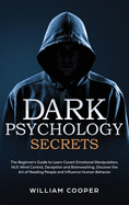 Dark Psychology Secrets: The Beginner's Guide to Learn Covert Emotional Manipulation, NLP, Mind Control, Deception, and Brainwashing. Discover the Art of Reading People and Influence Human Behavior