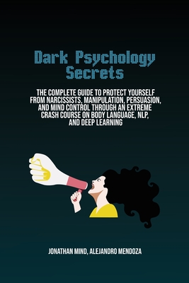 Dark Psychology Secrets: The Complete Guide To Protect Yourself From Narcissists, Manipulation, Persuasion, And Mind Control Through An Extreme Crash Course On Body Language, Nlp, And Deep Learning - Mind, Jonathan, and Mendoza, Alejandro