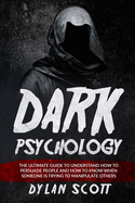 Dark Psychology: The Ultimate Guide to Understand How to Persuade People and How to Know When Someone Is Trying to Manipulate Others