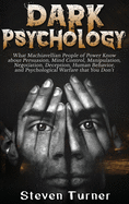 Dark Psychology: What Machiavellian People of Power Know about Persuasion, Mind Control, Manipulation, Negotiation, Deception, Human Behavior, and Psychological Warfare That You Don't