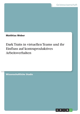 Dark Traits in virtuellen Teams und ihr Einfluss auf kontraproduktives Arbeitsverhalten - Weber, Matthias