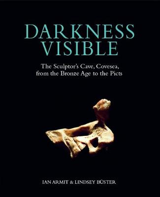 Darkness Visible: The Sculptor's Cave, Covesea, from the Bronze Age to the Picts - Armit, Ian, and Buster, Lindsey