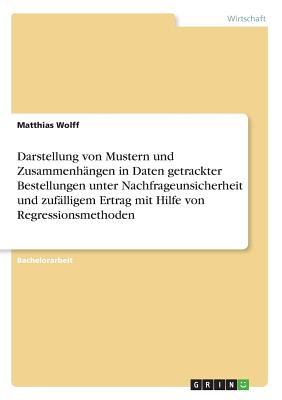 Darstellung von Mustern und Zusammenhngen in Daten getrackter Bestellungen unter Nachfrageunsicherheit und zuflligem Ertrag mit Hilfe von Regressionsmethoden - Wolff, Matthias