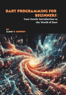 Dart Programming for Beginners: Your Gentle Introduction to the World of Dart