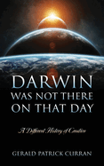 Darwin Was Not There On That Day: A Different History of Creation