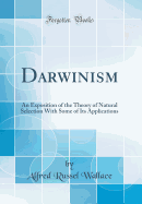 Darwinism: An Exposition of the Theory of Natural Selection with Some of Its Applications (Classic Reprint)