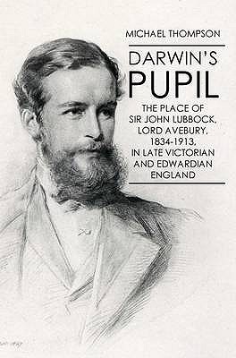 Darwin's Pupil: The Place of Sir John Lubbock, Lord Avebury, 1834-1913: In Late Victorian and Edwardian England - Thompson, Michael