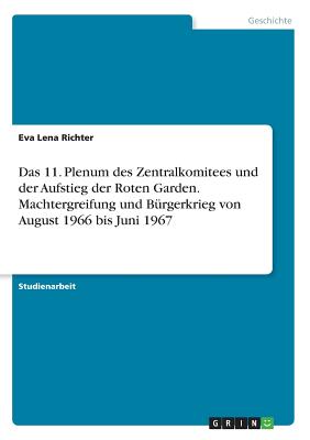 Das 11. Plenum Des Zentralkomitees Und Der Aufstieg Der Roten Garden. Machtergreifung Und Burgerkrieg Von August 1966 Bis Juni 1967 - Richter, Eva Lena