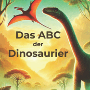 Das ABC der Dinosaurier: Eine spannende Reise durch die Welt der Urzeitgiganten