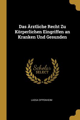 Das Arztliche Recht Zu Korperlichen Eingriffen an Kranken Und Gesunden - Oppenheim, Lassa