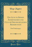 Das Auge in Seinen sthetischen Und Cultur-Geschichtlichen Beziehungen: Fnf Vorlesungen (Classic Reprint)