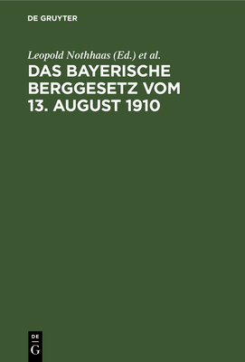 Das Bayerische Berggesetz Vom 13. August 1910: Mit Den F?r Den Bayerischen Bergbau Einschl?gigen Reichs- Und Landesgesetzen, Verordnungen, Oberbergpolizeilichen Vorschriften Usw. - Nothhaas, Leopold (Editor), and Miesbach, Hermann (Editor)