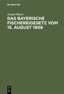 Das Bayerische Fischereigesetz Vom 15. August 1908: Nebst Der Landesfischereiordnung Vom 23. Mrz 1909 Und Den Sonstigen Vollzugsvorschriften