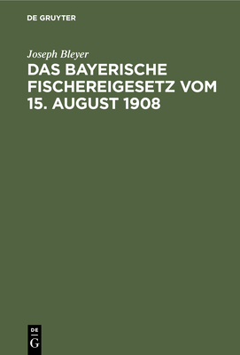 Das Bayerische Fischereigesetz Vom 15. August 1908: Nebst Der Landesfischereiordnung Vom 23. M?rz 1909 Und Den Sonstigen Vollzugsvorschriften - Bleyer, Joseph