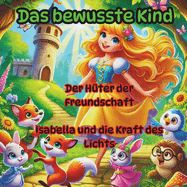 Das bewusste Kind, Magische Lektionen in M?rchen, die lehren und inspirieren: Der H?ter der Freundschaft, Isabella und die Kraft des Lichts