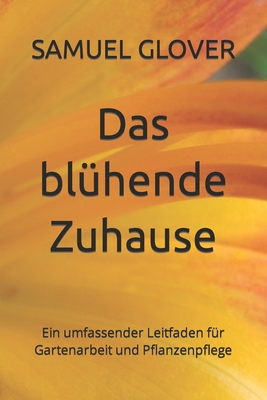 Das bl?hende Zuhause: Ein umfassender Leitfaden f?r Gartenarbeit und Pflanzenpflege - Glover, Samuel