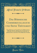 Das Bohmische Commerzcollegium Und Seine Thatigkeit: Eing Beitrag Zur Geschichte Des Bohmischen Handels Und Der Bohmischen Industrie Im Jahrhunderte Nach Dem Westfalischen Frieden (Classic Reprint)