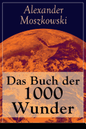 Das Buch Der 1000 Wunder: Weltwunder: Architektur + Menschenleben + Tierwelt + Wahn + Mystik + Mathematik + Physik Und Chemie + Technik + Erde + Himmel + Sprache Und Schnheit