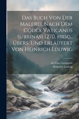 Das Buch von der Malerei. Nach dem Codex vaticanus (Urbinas) 1270, hrsg., bers. und erlutert von Heinrich Ludwig - Ludwig, Heinrich, and Leonardo, Da Vinci