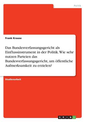 Das Bundesverfassungsgericht als Einflussinstrument in der Politik. Wie sehr nutzen Parteien das Bundesverfassungsgericht, um ffentliche Aufmerksamkeit zu erzielen? - Krause, Frank