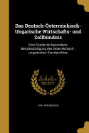 Das Deutsch-sterreichisch-Ungarische Wirtschafts- und Zollbndnis: Eine Studie mit besonderer Bercksichtigung des sterreichisch -ungarischen Standpunktes