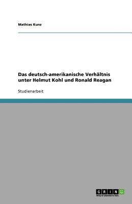 Das deutsch-amerikanische Verhltnis unter Helmut Kohl und Ronald Reagan - Kunz, Mathias