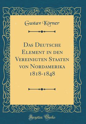 Das Deutsche Element in Den Vereinigten Staaten Von Nordamerika 1818-1848 (Classic Reprint) - Korner, Gustav