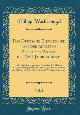 Das Deutsche Kirchenlied Von Der ltesten Zeit Bis Zu Anfang Des XVII Jahrhunderts, Vol. 1: Mit Bercksichtigung Der Deutschen Kirchlichen Liederdichtung Im Weiteren Sinne Und Der Lateinischen Von Hilarius Bis Georg Fabricius Und Wolfgang Ammonius - Wackernagel, Philipp