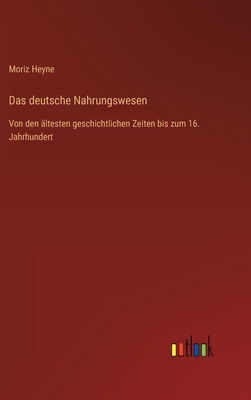 Das deutsche Nahrungswesen: Von den ?ltesten geschichtlichen Zeiten bis zum 16. Jahrhundert - Heyne, Moriz