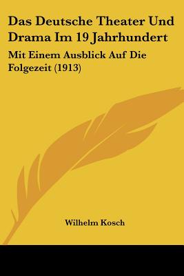 Das Deutsche Theater Und Drama Im 19 Jahrhundert: Mit Einem Ausblick Auf Die Folgezeit (1913) - Kosch, Wilhelm