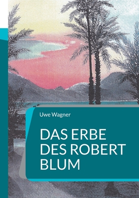 Das Erbe des Robert Blum: Inspiriert durch eine wahre Geschichte - Wagner, Uwe