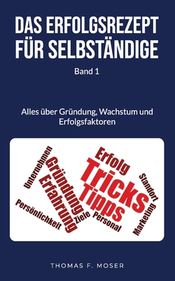 Das Erfolgsrezept f?r Selbst?ndige: Band 1 - Alles ?ber Gr?ndung, Wachstum und Erfolgsfaktoren - Nas, Efkan (Contributions by), and Moser, Thomas F