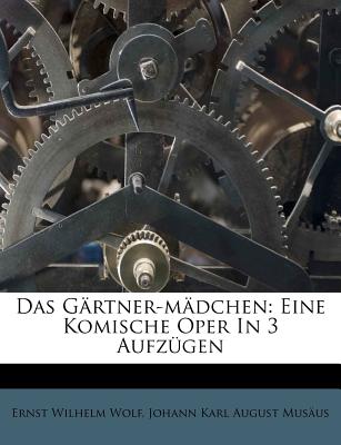 Das Gartner-Madchen: Eine Komische Oper in Drey Aufzugen. - Wolf, Ernst Wilhelm, and Johann Karl August Mus Us (Creator)