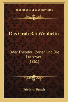 Das Grab Bei Wobbelin: Oder Theodor Korner Und Die Lutzower (1861) - Brasch, Friedrich