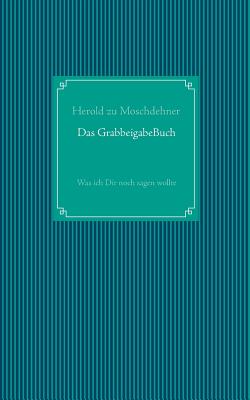 Das GrabbeigabeBuch: Was ich Dir noch sagen wollte - Moschdehner, Herold Zu