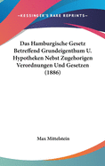 Das Hamburgische Gesetz Betreffend Grundeigenthum U. Hypotheken Nebst Zugehorigen Verordnungen Und Gesetzen (1886)