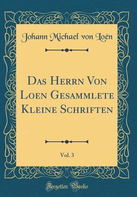 Das Herrn Von Loen Gesammlete Kleine Schriften, Vol. 3 (Classic Reprint) - Loen, Johann Michael Von